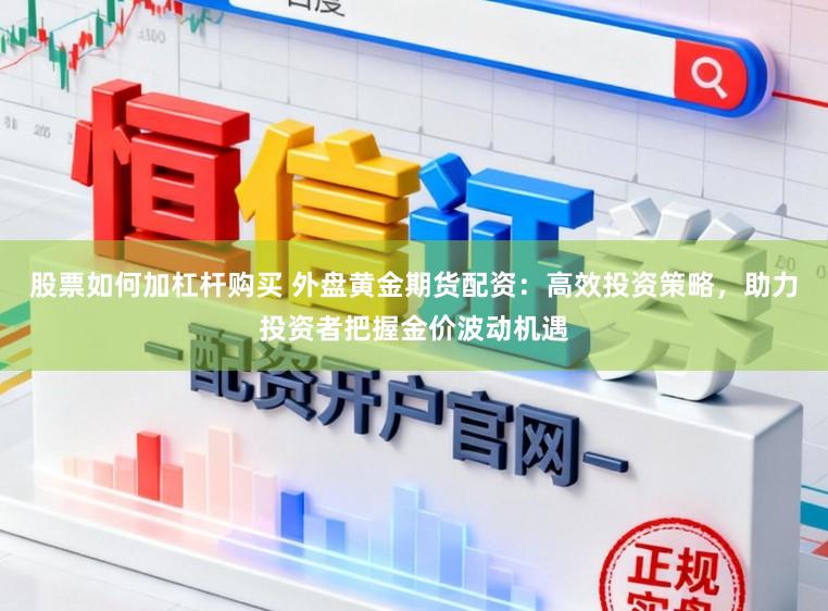 股票如何加杠杆购买 外盘黄金期货配资:高效投资策略,助力投资者把握金价波动机遇