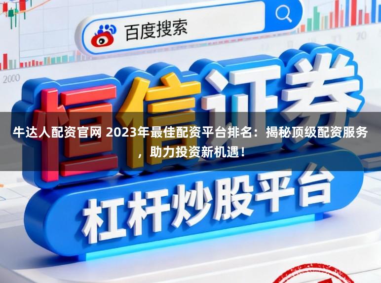 牛达人配资官网 2023年最佳配资平台排名:揭秘顶级配资服务,助力投资新机遇!