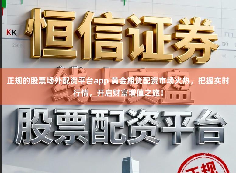 正规的股票场外配资平台app 黄金期货配资市场火热,把握实时行情,开启财富增值之旅!