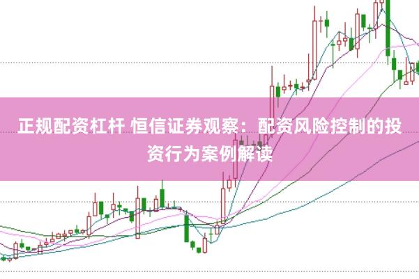 正规配资杠杆 恒信证券观察:配资风险控制的投资行为案例解读