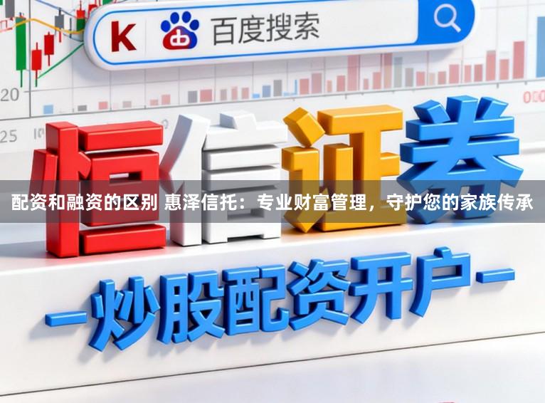 配资和融资的区别 惠泽信托:专业财富管理,守护您的家族传承
