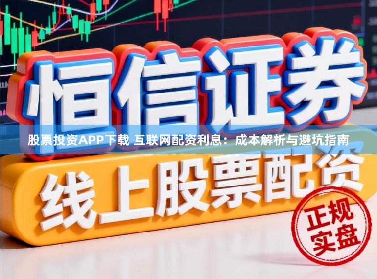 股票投资APP下载 互联网配资利息：成本解析与避坑指南