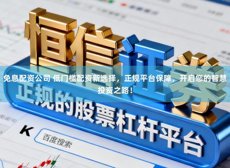 免息配资公司 低门槛配资新选择，正规平台保障，开启您的智慧投资之路！