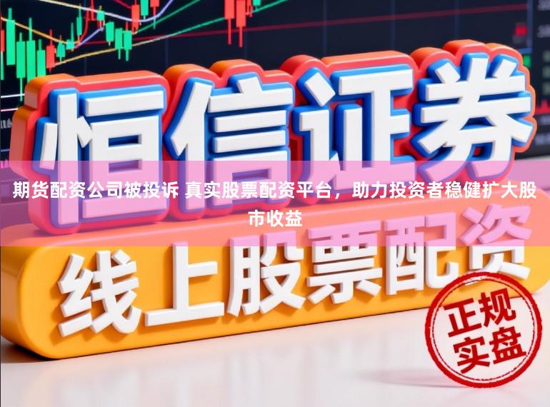 期货配资公司被投诉 真实股票配资平台，助力投资者稳健扩大股市收益