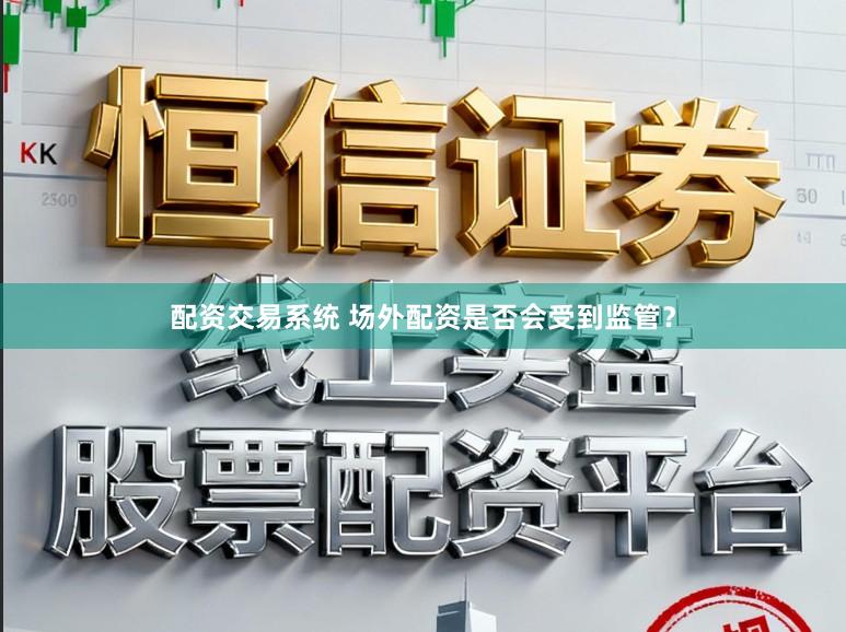 配资交易系统 场外配资是否会受到监管？