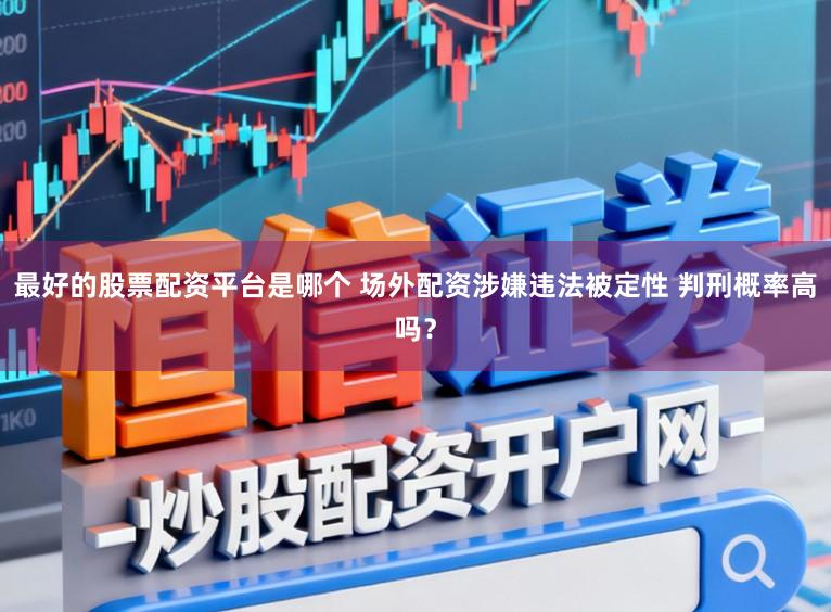 最好的股票配资平台是哪个 场外配资涉嫌违法被定性 判刑概率高吗？