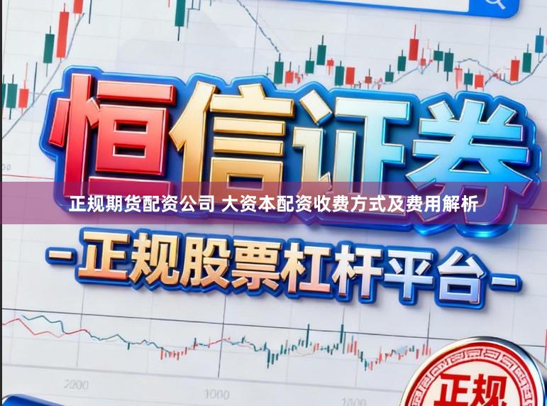 正规期货配资公司 大资本配资收费方式及费用解析