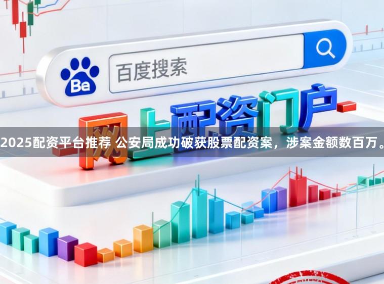 2025配资平台推荐 公安局成功破获股票配资案，涉案金额数百万。