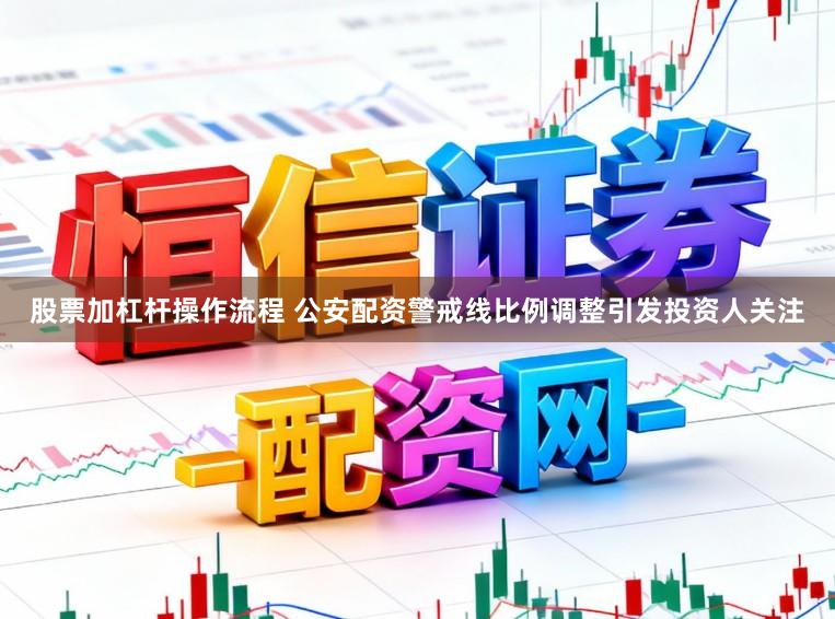 股票加杠杆操作流程 公安配资警戒线比例调整引发投资人关注