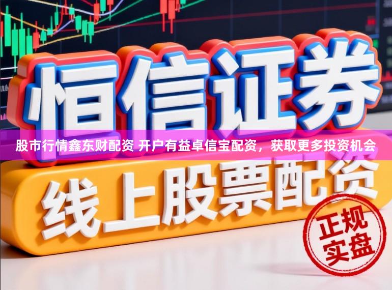 股市行情鑫东财配资 开户有益卓信宝配资,获取更多投资机会