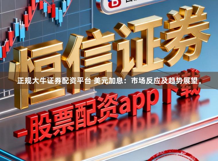 正规大牛证券配资平台 美元加息:市场反应及趋势展望。