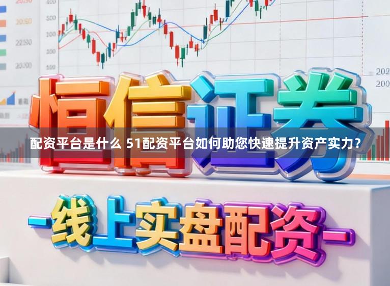 配资平台是什么 51配资平台如何助您快速提升资产实力？