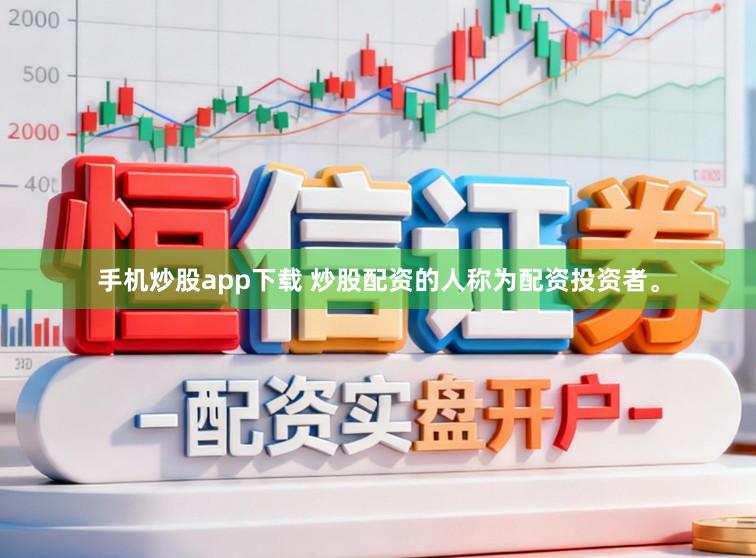 手机炒股app下载 炒股配资的人称为配资投资者。