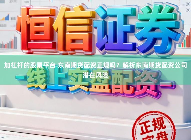 加杠杆的股票平台 东南期货配资正规吗？解析东南期货配资公司潜在风险