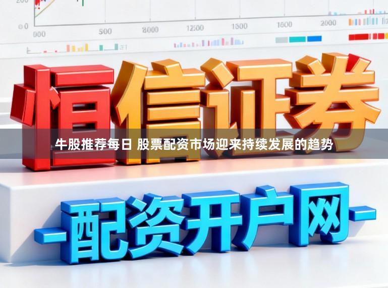 牛股推荐每日 股票配资市场迎来持续发展的趋势