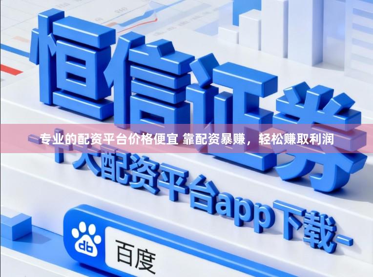 专业的配资平台价格便宜 靠配资暴赚，轻松赚取利润