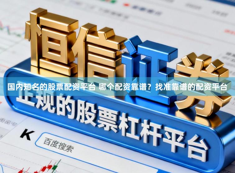 国内知名的股票配资平台 哪个配资靠谱？找准靠谱的配资平台