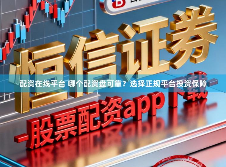 配资在线平台 哪个配资盘可靠？选择正规平台投资保障