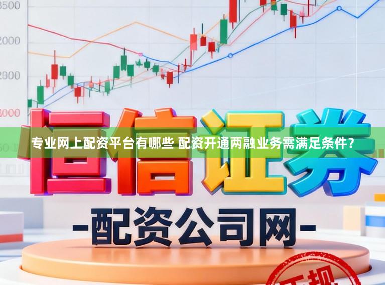专业网上配资平台有哪些 配资开通两融业务需满足条件？