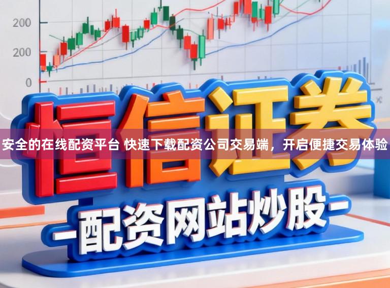 安全的在线配资平台 快速下载配资公司交易端，开启便捷交易体验