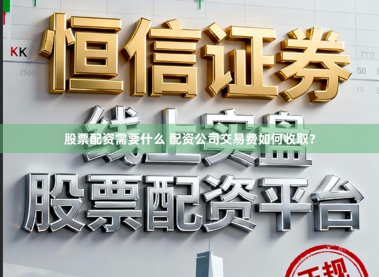 股票配资需要什么 配资公司交易费如何收取？