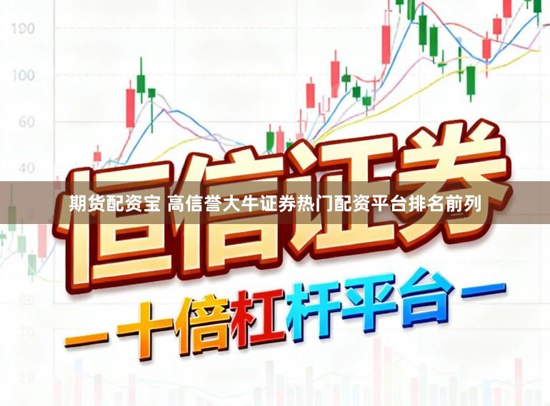期货配资宝 高信誉大牛证券热门配资平台排名前列