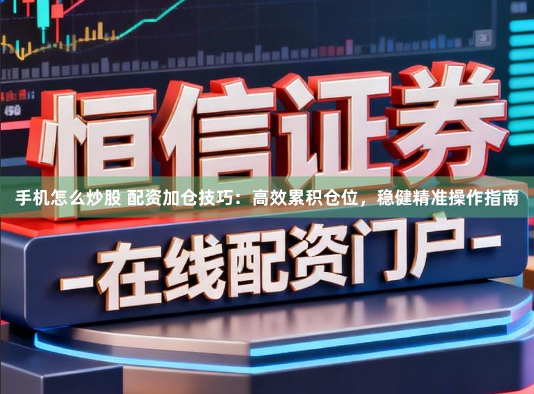手机怎么炒股 配资加仓技巧：高效累积仓位，稳健精准操作指南