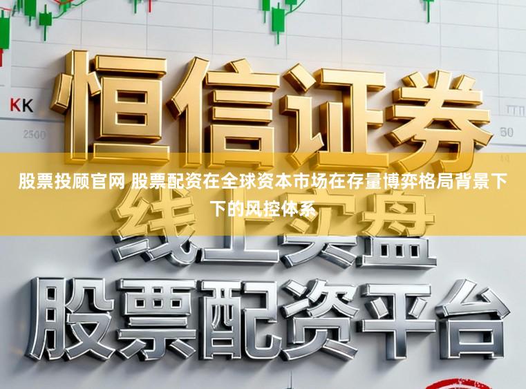 股票投顾官网 股票配资在全球资本市场在存量博弈格局背景下下的风控体系