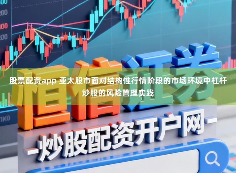 股票配资app 亚太股市面对结构性行情阶段的市场环境中杠杆炒股的风险管理实践
