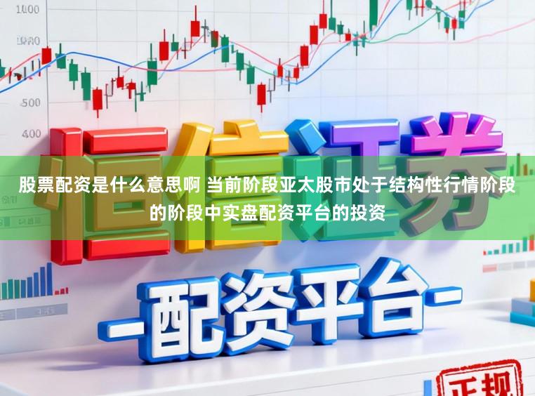 股票配资是什么意思啊 当前阶段亚太股市处于结构性行情阶段的阶段中实盘配资平台的投资