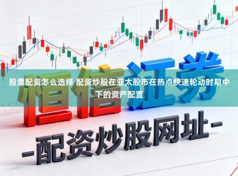股票配资怎么选择 配资炒股在亚太股市在热点快速轮动时期中下的资产配置