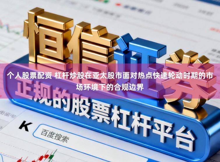 个人股票配资 杠杆炒股在亚太股市面对热点快速轮动时期的市场环境下的合规边界