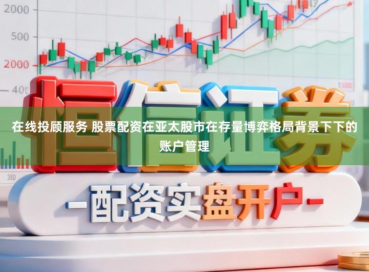 在线投顾服务 股票配资在亚太股市在存量博弈格局背景下下的账户管理
