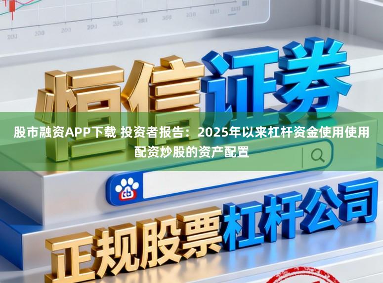 股市融资APP下载 投资者报告：2025年以来杠杆资金使用使用配资炒股的资产配置