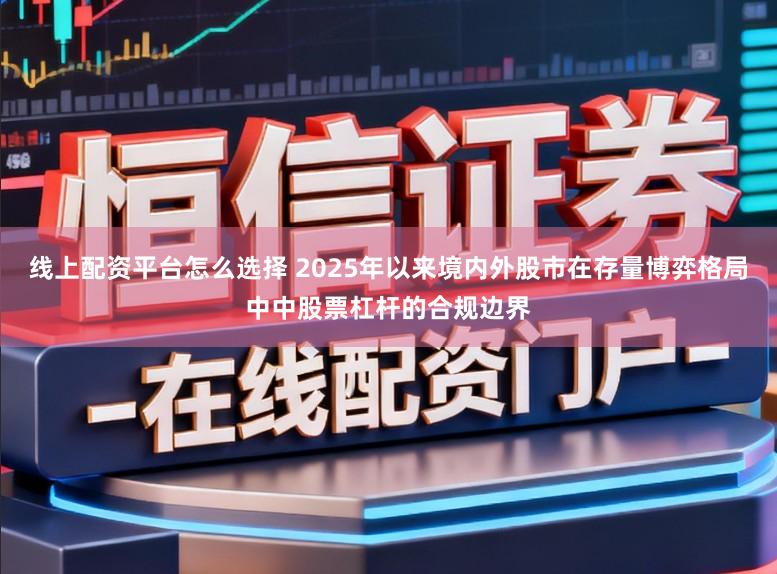 线上配资平台怎么选择 2025年以来境内外股市在存量博弈格局中中股票杠杆的合规边界