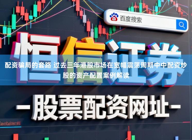 配资骗局的套路 过去三年港股市场在宽幅震荡周期中中配资炒股的资产配置案例解读