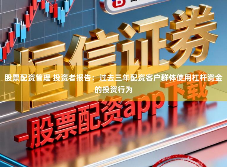股票配资管理 投资者报告：过去三年配资客户群体使用杠杆资金的投资行为