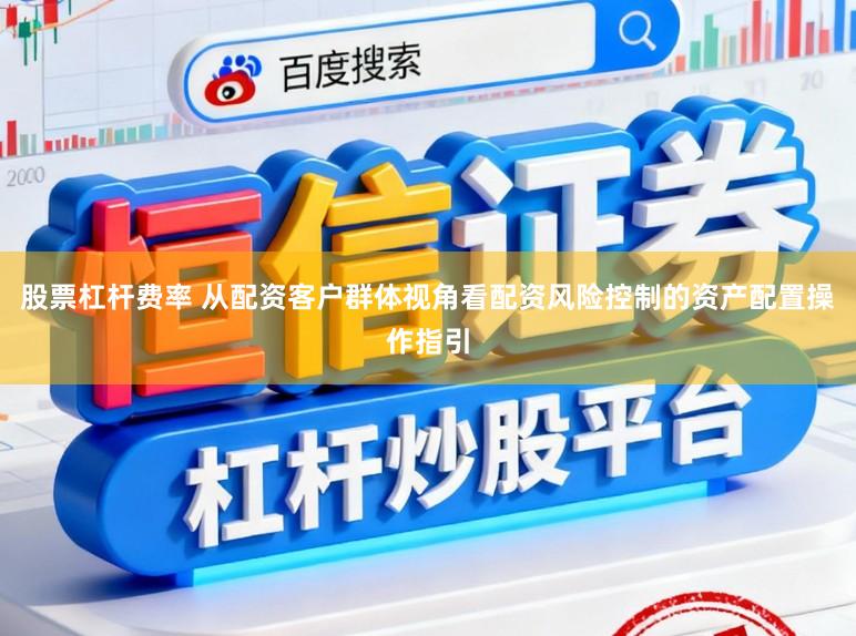 股票杠杆费率 从配资客户群体视角看配资风险控制的资产配置操作指引