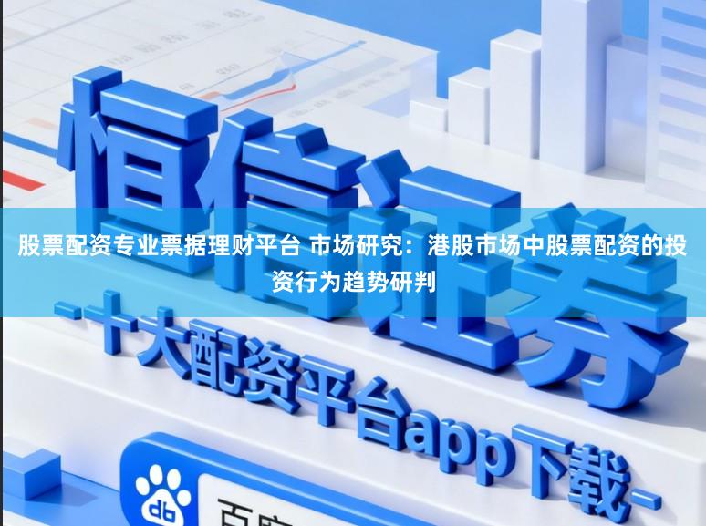 股票配资专业票据理财平台 市场研究：港股市场中股票配资的投资行为趋势研判