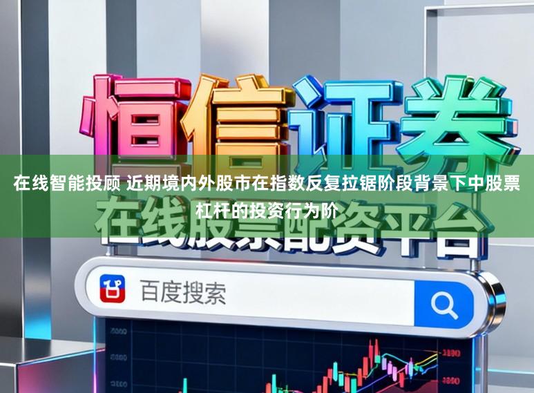 在线智能投顾 近期境内外股市在指数反复拉锯阶段背景下中股票杠杆的投资行为阶