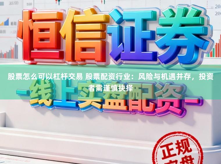 股票怎么可以杠杆交易 股票配资行业：风险与机遇并存，投资者需谨慎抉择