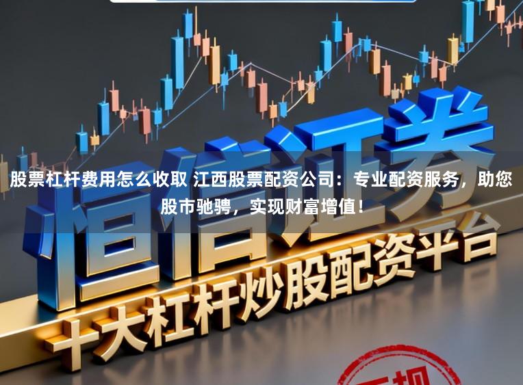股票杠杆费用怎么收取 江西股票配资公司：专业配资服务，助您股市驰骋，实现财富增值！