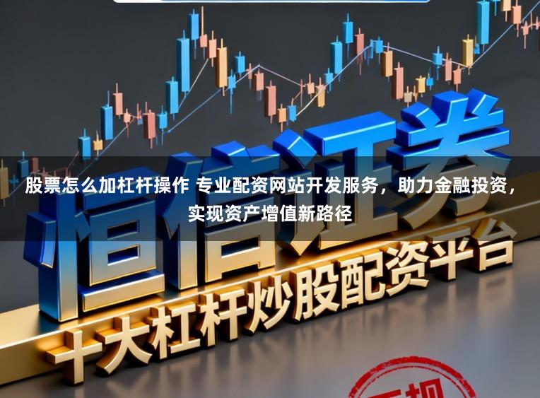 股票怎么加杠杆操作 专业配资网站开发服务，助力金融投资，实现资产增值新路径