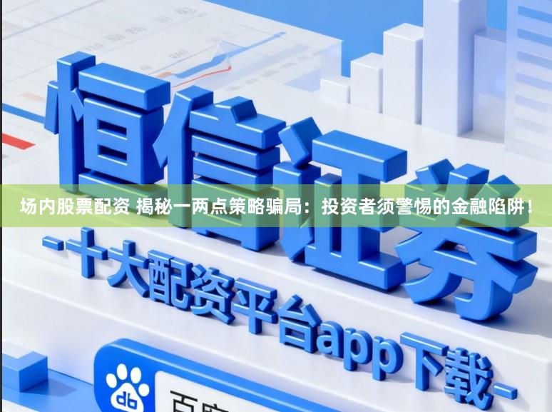 场内股票配资 揭秘一两点策略骗局：投资者须警惕的金融陷阱！