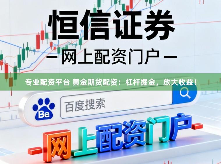 专业配资平台 黄金期货配资：杠杆掘金，放大收益！