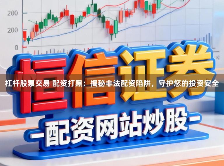 杠杆股票交易 配资打黑：揭秘非法配资陷阱，守护您的投资安全