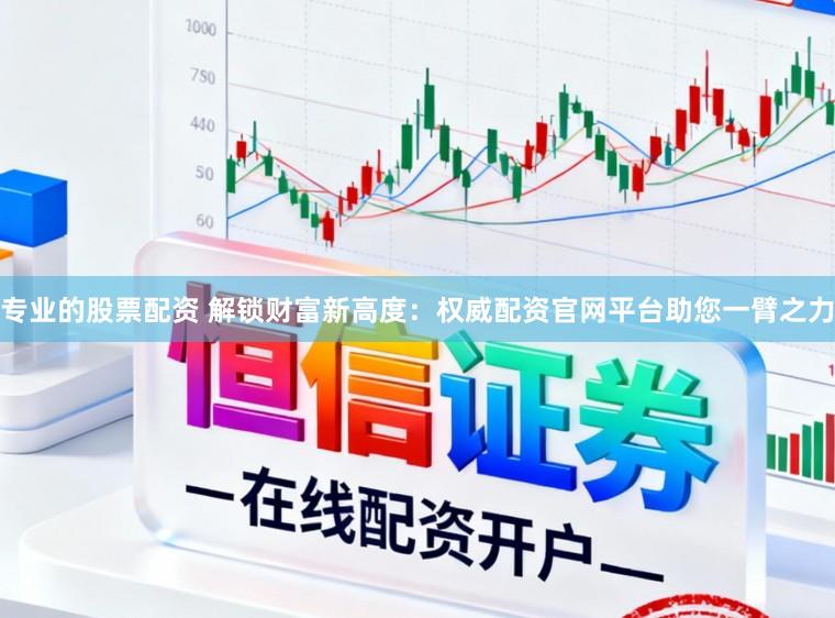专业的股票配资 解锁财富新高度：权威配资官网平台助您一臂之力