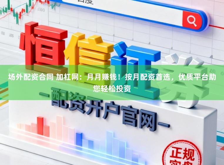 场外配资合同 加杠网：月月赚钱！按月配资首选，优质平台助您轻松投资