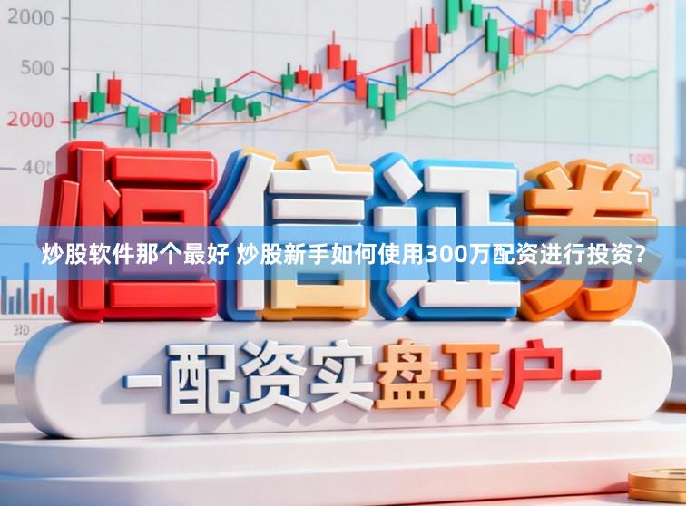 炒股软件那个最好 炒股新手如何使用300万配资进行投资？