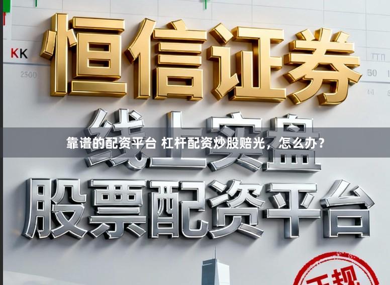 靠谱的配资平台 杠杆配资炒股赔光，怎么办？